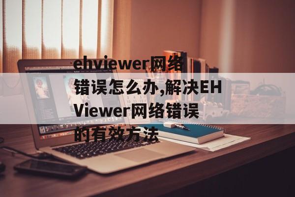 ehviewer网络错误怎么办,解决EHViewer网络错误的有效方法