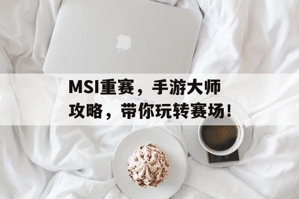 MSI重赛，手游大师攻略，带你玩转赛场！