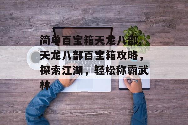 简单百宝箱天龙八部,天龙八部百宝箱攻略，探索江湖，轻松称霸武林