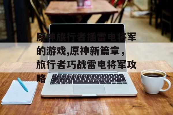 原神旅行者插雷电将军的游戏,原神新篇章,旅行者巧战雷电将军攻略