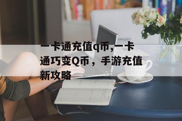 一卡通充值q币,一卡通巧变Q币，手游充值新攻略