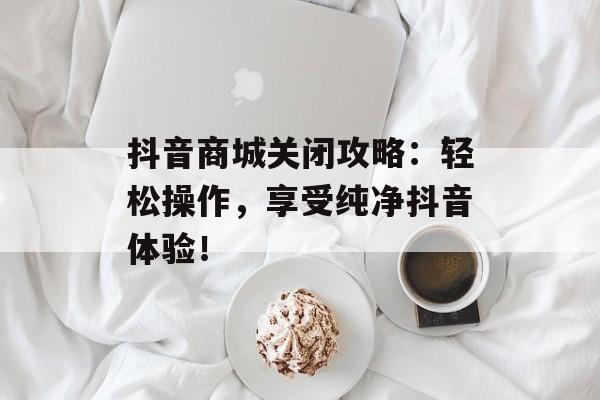 抖音商城关闭攻略：轻松操作，享受纯净抖音体验！