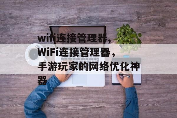 wifi连接管理器,WiFi连接管理器，手游玩家的网络优化神器