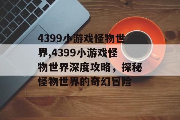4399小游戏怪物世界,4399小游戏怪物世界深度攻略，探秘怪物世界的奇幻冒险