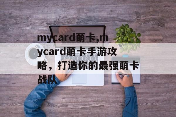mycard萌卡,mycard萌卡手游攻略，打造你的最强萌卡战队