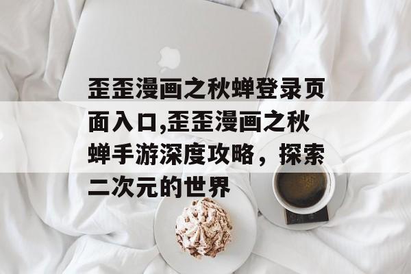 歪歪漫画之秋蝉登录页面入口,歪歪漫画之秋蝉手游深度攻略,探索二次元的世界