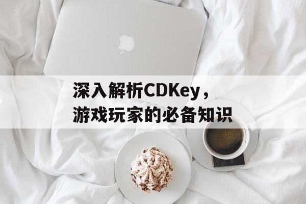深入解析CDKey，游戏玩家的必备知识