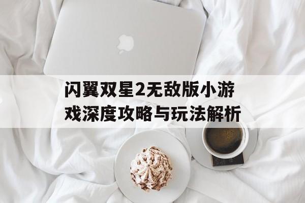 闪翼双星2无敌版小游戏深度攻略与玩法解析