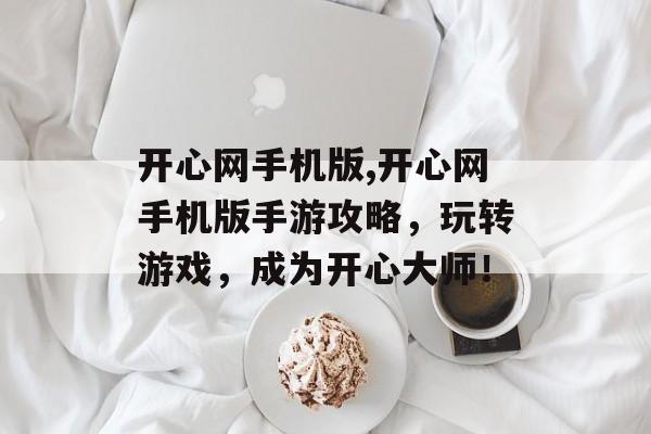 开心网手机版,开心网手机版手游攻略，玩转游戏，成为开心大师！