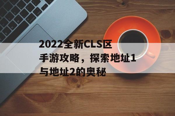 2022全新CLS区手游攻略，探索地址1与地址2的奥秘