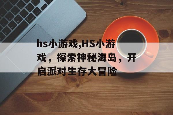 hs小游戏,HS小游戏，探索神秘海岛，开启派对生存大冒险