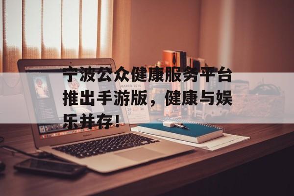 宁波公众健康服务平台推出手游版，健康与娱乐并存！