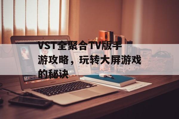 VST全聚合TV版手游攻略,玩转大屏游戏的秘诀