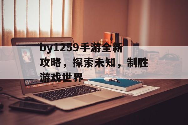 by1259手游全新攻略，探索未知，制胜游戏世界