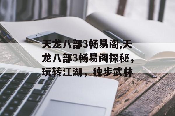 天龙八部3畅易阁,天龙八部3畅易阁探秘，玩转江湖，独步武林