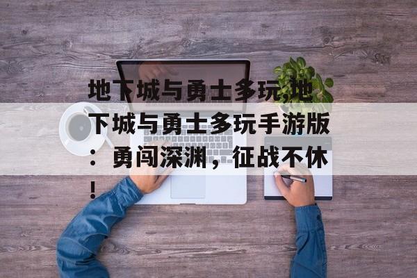 地下城与勇士多玩,地下城与勇士多玩手游版：勇闯深渊，征战不休！