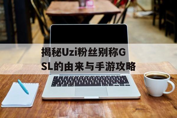 揭秘Uzi粉丝别称GSL的由来与手游攻略