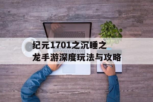 纪元1701之沉睡之龙手游深度玩法与攻略