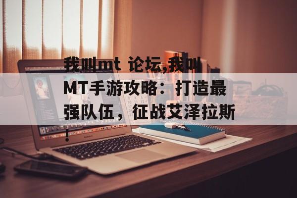 我叫mt 论坛,我叫MT手游攻略：打造最强队伍，征战艾泽拉斯！