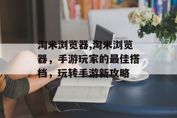 淘米浏览器,淘米浏览器，手游玩家的最佳搭档，玩转手游新攻略