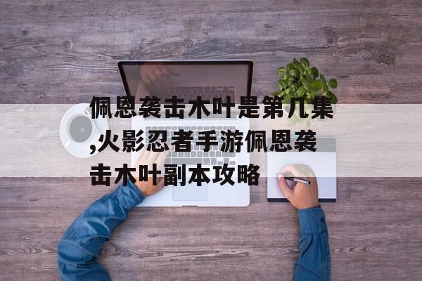 佩恩袭击木叶是第几集,火影忍者手游佩恩袭击木叶副本攻略
