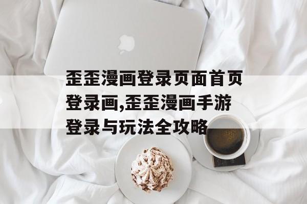 歪歪漫画登录页面首页登录画,歪歪漫画手游登录与玩法全攻略