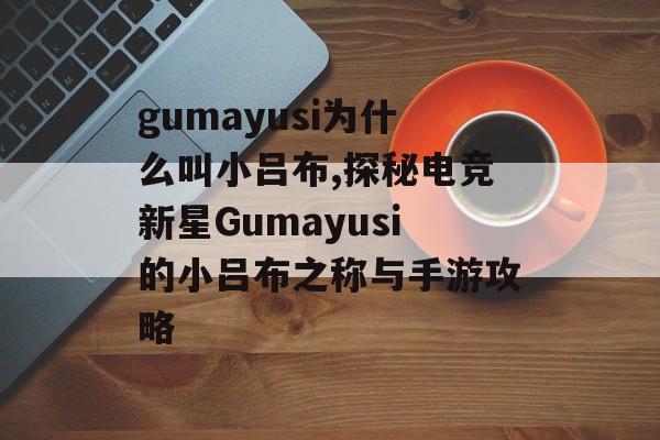 gumayusi为什么叫小吕布,探秘电竞新星Gumayusi的小吕布之称与手游攻略