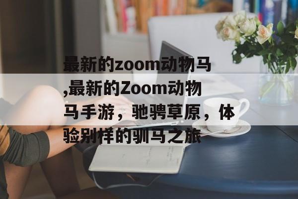 最新的zoom动物马,最新的Zoom动物马手游，驰骋草原，体验别样的驯马之旅
