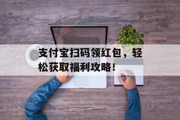支付宝扫码领红包，轻松获取福利攻略！