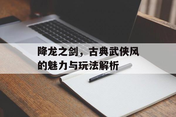 降龙之剑，古典武侠风的魅力与玩法解析