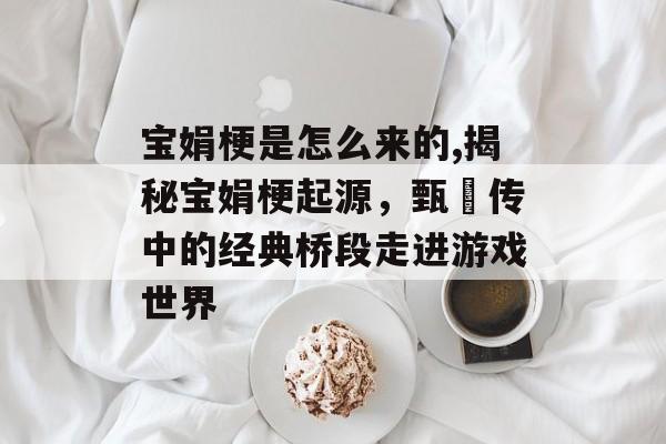 宝娟梗是怎么来的,揭秘宝娟梗起源，甄嬛传中的经典桥段走进游戏世界