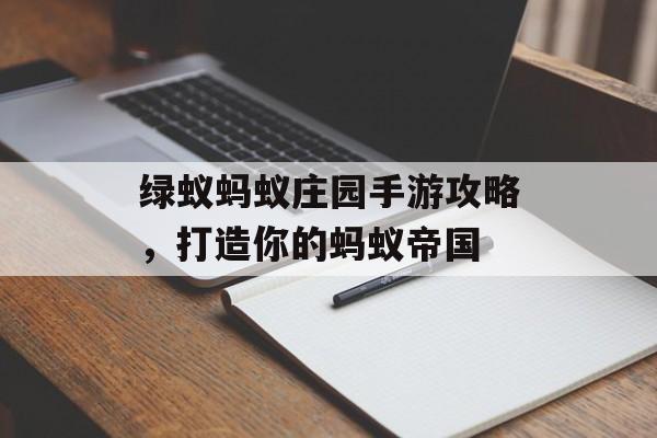绿蚁蚂蚁庄园手游攻略,打造你的蚂蚁帝国
