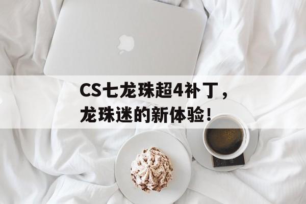 CS七龙珠超4补丁，龙珠迷的新体验！