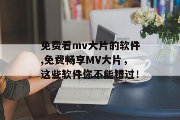 免费看mv大片的软件,免费畅享MV大片，这些软件你不能错过！