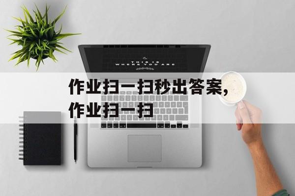 作业扫一扫秒出答案,作业扫一扫