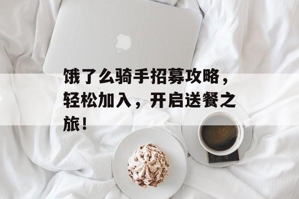 饿了么骑手招募攻略,轻松加入,开启送餐之旅!