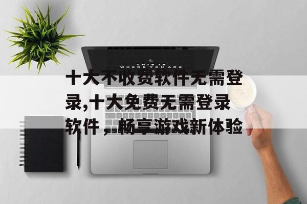 十大不收费软件无需登录,十大免费无需登录软件，畅享游戏新体验