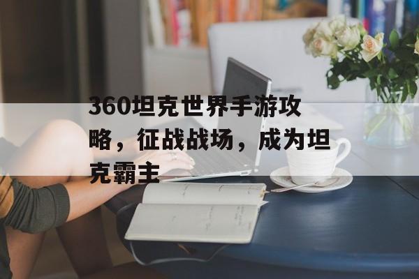 360坦克世界手游攻略，征战战场，成为坦克霸主