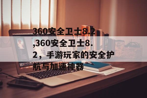 360安全卫士8.2,360安全卫士8.2，手游玩家的安全护航与加速神器
