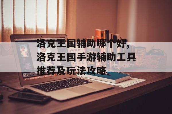 洛克王国辅助哪个好,洛克王国手游辅助工具推荐及玩法攻略