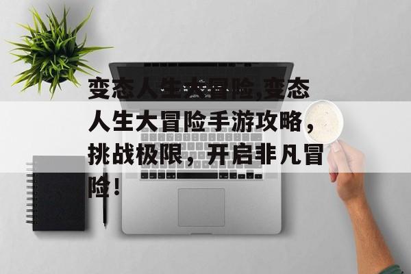 变态人生大冒险,变态人生大冒险手游攻略，挑战极限，开启非凡冒险！
