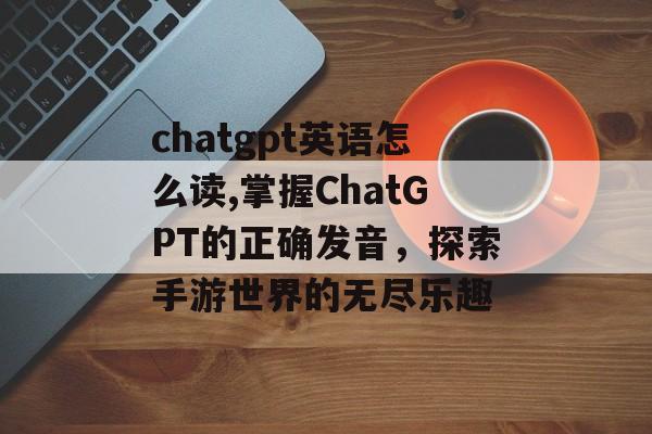 chatgpt英语怎么读,掌握ChatGPT的正确发音，探索手游世界的无尽乐趣