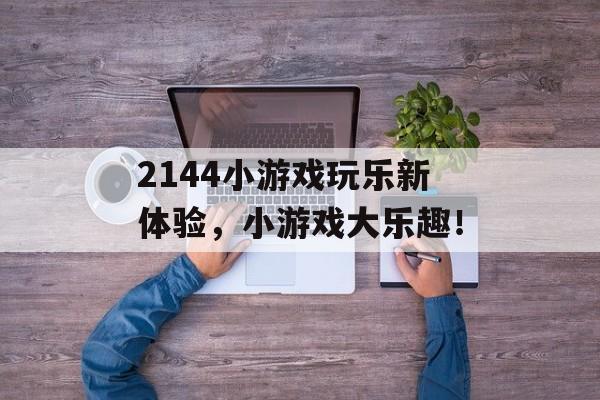 2144小游戏玩乐新体验，小游戏大乐趣！