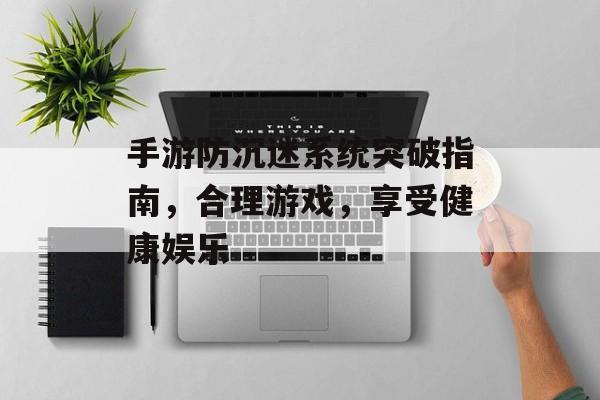 手游防沉迷系统突破指南，合理游戏，享受健康娱乐