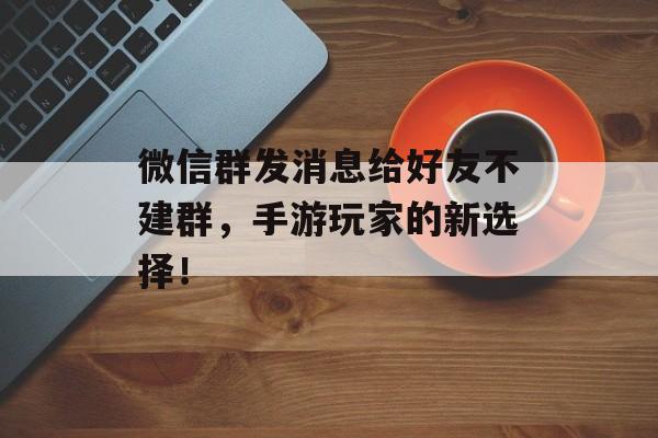 微信群发消息给好友不建群,手游玩家的新选择!