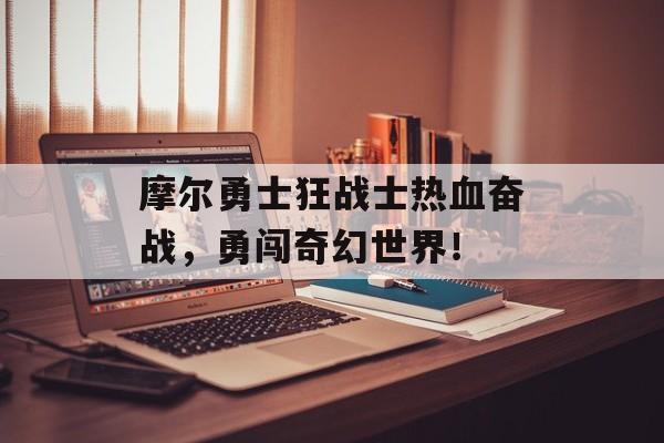 摩尔勇士狂战士热血奋战，勇闯奇幻世界！