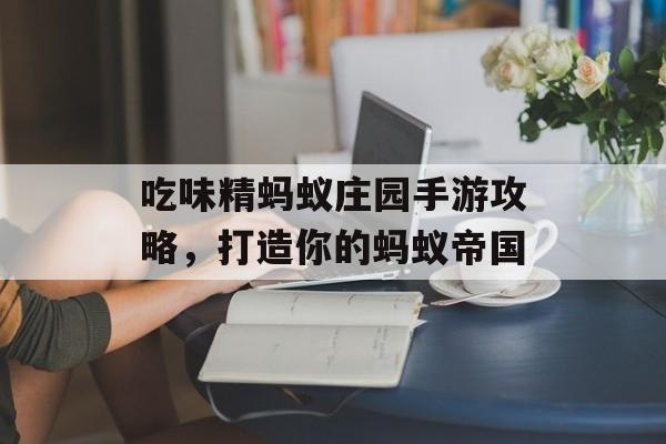 吃味精蚂蚁庄园手游攻略，打造你的蚂蚁帝国
