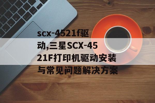scx-4521f驱动,三星SCX-4521F打印机驱动安装与常见问题解决方案