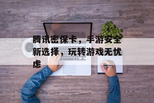 腾讯密保卡，手游安全新选择，玩转游戏无忧虑
