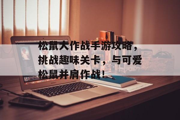 松鼠大作战手游攻略，挑战趣味关卡，与可爱松鼠并肩作战！